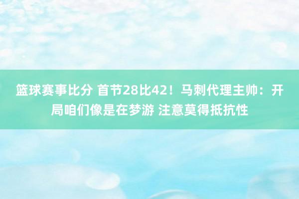 篮球赛事比分 首节28比42！马刺代理主帅：开局咱们像是在梦游 注意莫得抵抗性