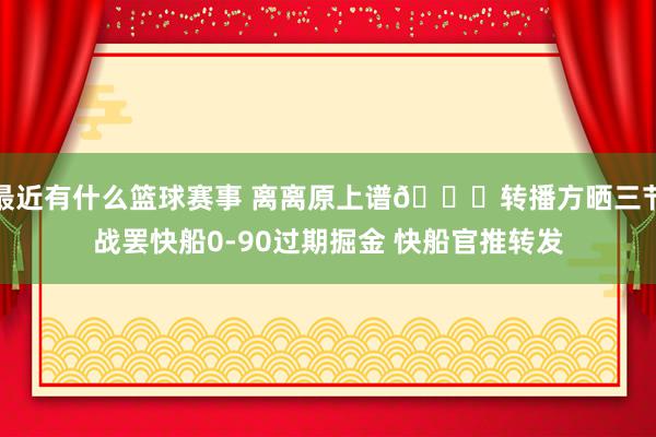 最近有什么篮球赛事 离离原上谱😅转播方晒三节战罢快船0-90过期掘金 快船官推转发