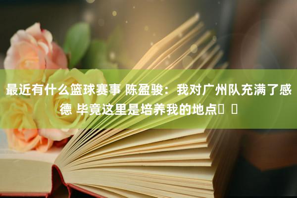 最近有什么篮球赛事 陈盈骏：我对广州队充满了感德 毕竟这里是培养我的地点❤️