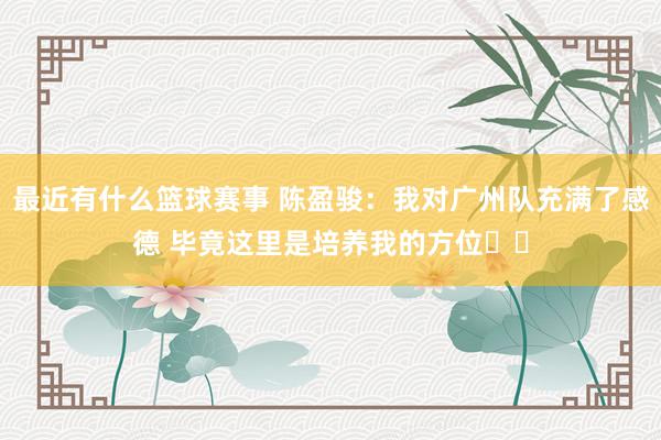 最近有什么篮球赛事 陈盈骏：我对广州队充满了感德 毕竟这里是培养我的方位❤️