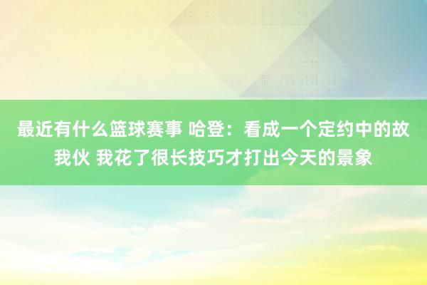 最近有什么篮球赛事 哈登：看成一个定约中的故我伙 我花了很长技巧才打出今天的景象