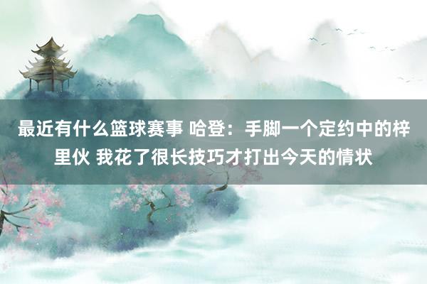 最近有什么篮球赛事 哈登：手脚一个定约中的梓里伙 我花了很长技巧才打出今天的情状