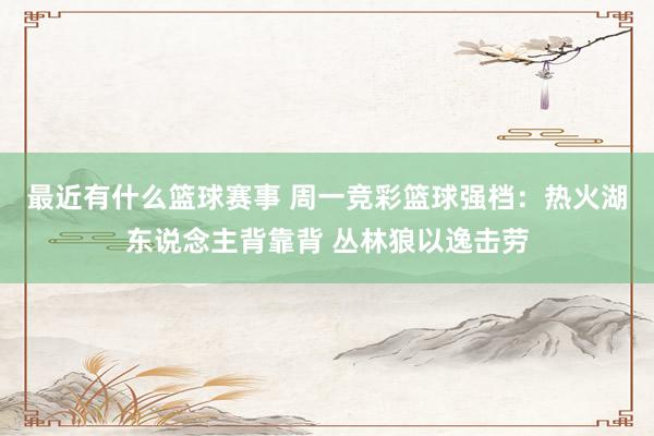 最近有什么篮球赛事 周一竞彩篮球强档：热火湖东说念主背靠背 丛林狼以逸击劳