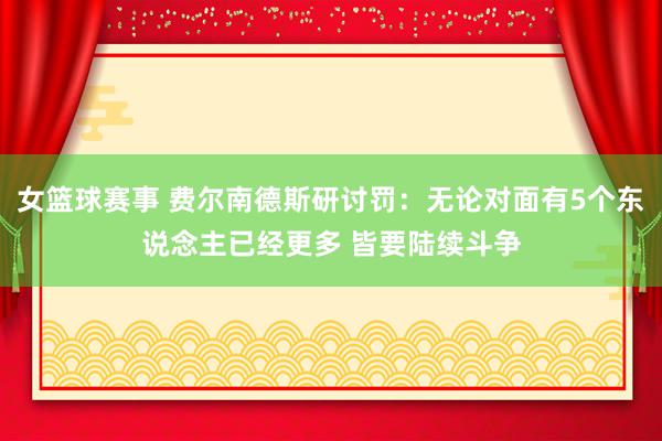 女篮球赛事 费尔南德斯研讨罚：无论对面有5个东说念主已经更多 皆要陆续斗争