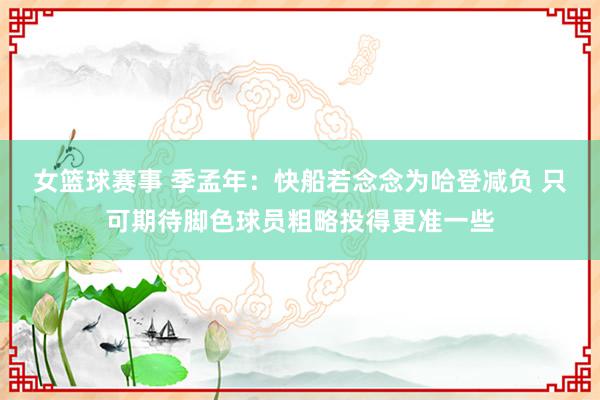 女篮球赛事 季孟年：快船若念念为哈登减负 只可期待脚色球员粗略投得更准一些