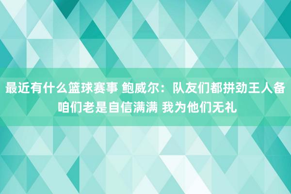 最近有什么篮球赛事 鲍威尔：队友们都拼劲王人备 咱们老是自信满满 我为他们无礼