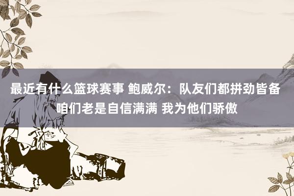 最近有什么篮球赛事 鲍威尔：队友们都拼劲皆备 咱们老是自信满满 我为他们骄傲