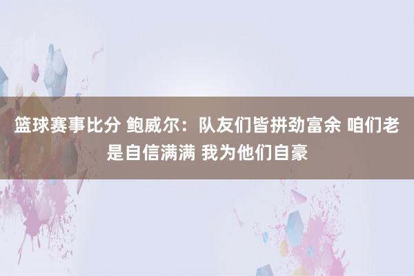 篮球赛事比分 鲍威尔：队友们皆拼劲富余 咱们老是自信满满 我为他们自豪