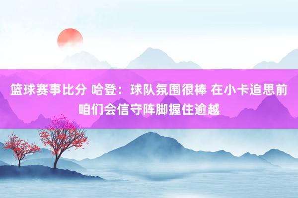 篮球赛事比分 哈登：球队氛围很棒 在小卡追思前咱们会信守阵脚握住逾越