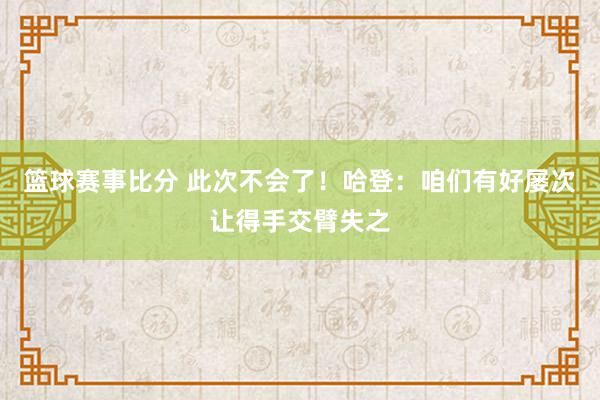 篮球赛事比分 此次不会了！哈登：咱们有好屡次让得手交臂失之