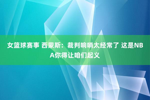 女篮球赛事 西蒙斯：裁判响哨太经常了 这是NBA你得让咱们起义