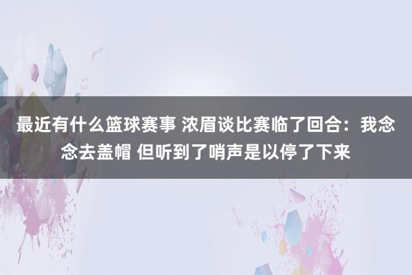 最近有什么篮球赛事 浓眉谈比赛临了回合：我念念去盖帽 但听到了哨声是以停了下来