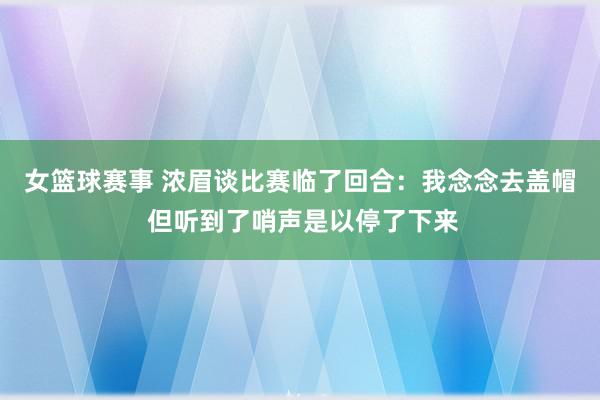 女篮球赛事 浓眉谈比赛临了回合：我念念去盖帽 但听到了哨声是以停了下来