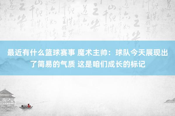 最近有什么篮球赛事 魔术主帅：球队今天展现出了简易的气质 这是咱们成长的标记