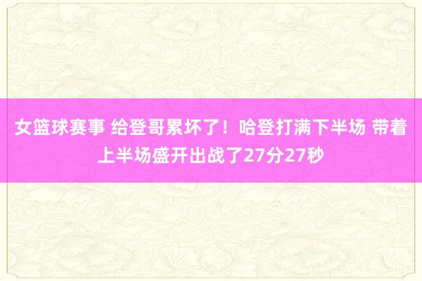 女篮球赛事 给登哥累坏了！哈登打满下半场 带着上半场盛开出战了27分27秒