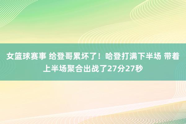 女篮球赛事 给登哥累坏了！哈登打满下半场 带着上半场聚合出战了27分27秒