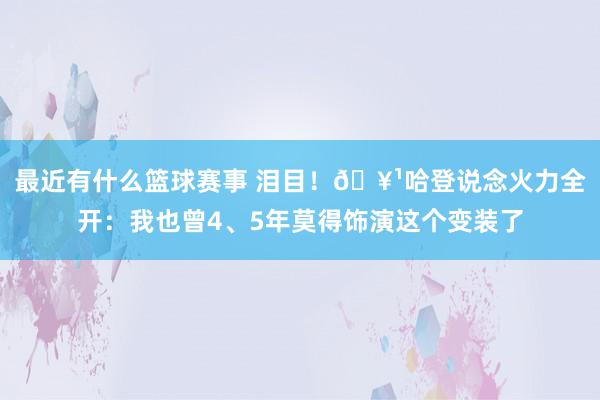 最近有什么篮球赛事 泪目！🥹哈登说念火力全开：我也曾4、5年莫得饰演这个变装了