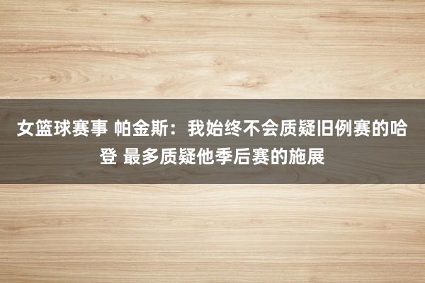 女篮球赛事 帕金斯：我始终不会质疑旧例赛的哈登 最多质疑他季后赛的施展