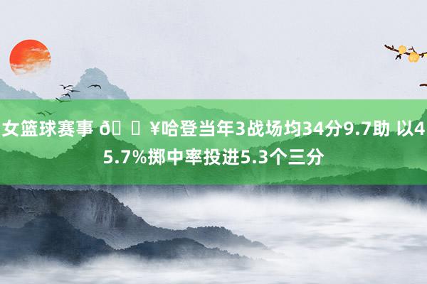 女篮球赛事 🔥哈登当年3战场均34分9.7助 以45.7%掷中率投进5.3个三分