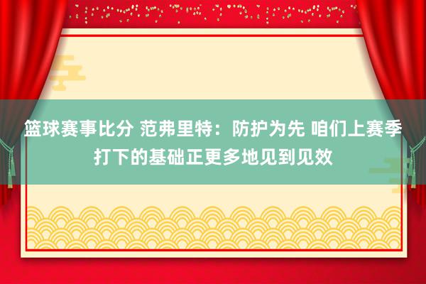 篮球赛事比分 范弗里特：防护为先 咱们上赛季打下的基础正更多地见到见效