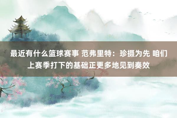 最近有什么篮球赛事 范弗里特：珍摄为先 咱们上赛季打下的基础正更多地见到奏效