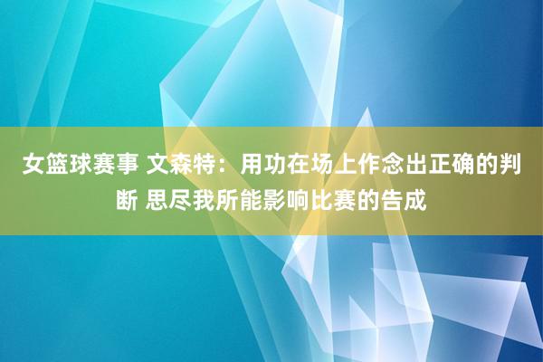 女篮球赛事 文森特：用功在场上作念出正确的判断 思尽我所能影响比赛的告成