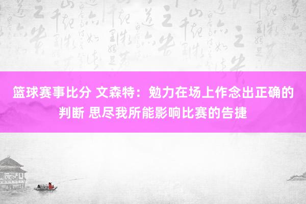 篮球赛事比分 文森特：勉力在场上作念出正确的判断 思尽我所能影响比赛的告捷