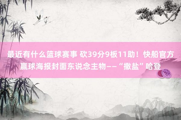 最近有什么篮球赛事 砍39分9板11助！快船官方赢球海报封面东说念主物——“撒盐”哈登