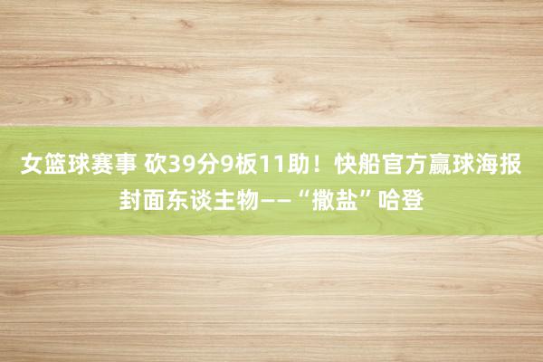 女篮球赛事 砍39分9板11助！快船官方赢球海报封面东谈主物——“撒盐”哈登