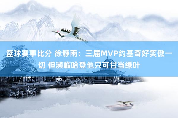 篮球赛事比分 徐静雨：三届MVP约基奇好笑傲一切 但濒临哈登他只可甘当绿叶