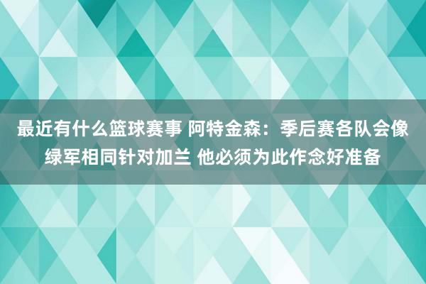 最近有什么篮球赛事 阿特金森：季后赛各队会像绿军相同针对加兰 他必须为此作念好准备