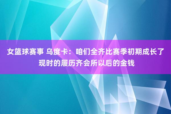 女篮球赛事 乌度卡：咱们全齐比赛季初期成长了 现时的履历齐会所以后的金钱