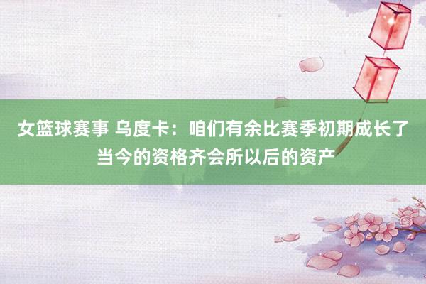 女篮球赛事 乌度卡：咱们有余比赛季初期成长了 当今的资格齐会所以后的资产