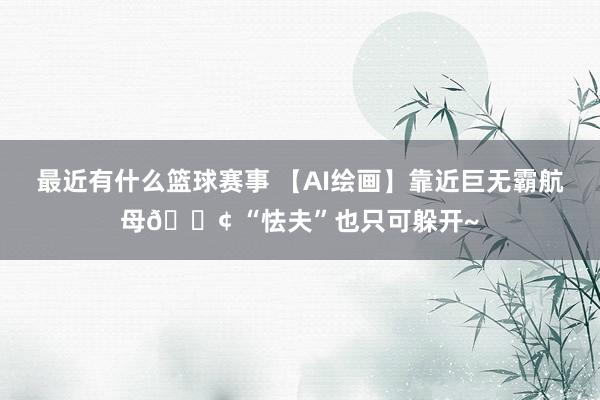 最近有什么篮球赛事 【AI绘画】靠近巨无霸航母🚢 “怯夫”也只可躲开~