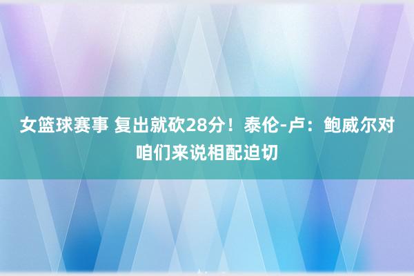 女篮球赛事 复出就砍28分！泰伦-卢：鲍威尔对咱们来说相配迫切