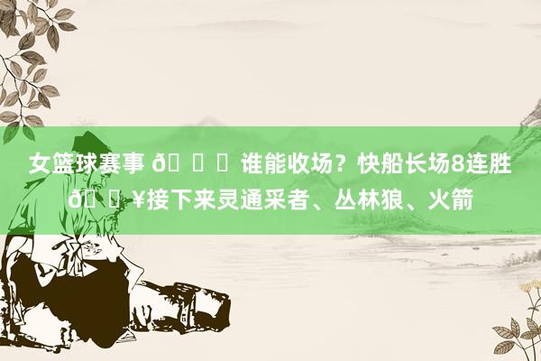 女篮球赛事 😉谁能收场？快船长场8连胜🔥接下来灵通采者、丛林狼、火箭