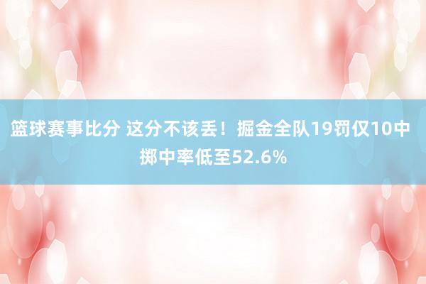 篮球赛事比分 这分不该丢！掘金全队19罚仅10中 掷中率低至52.6%