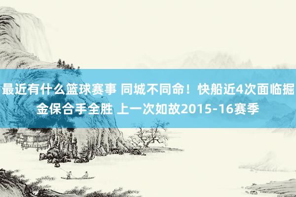 最近有什么篮球赛事 同城不同命！快船近4次面临掘金保合手全胜 上一次如故2015-16赛季