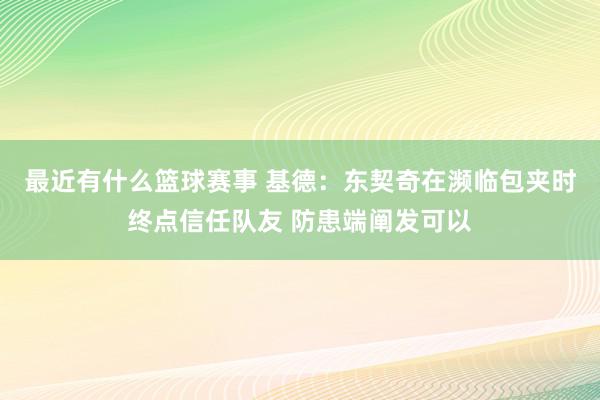 最近有什么篮球赛事 基德：东契奇在濒临包夹时终点信任队友 防患端阐发可以