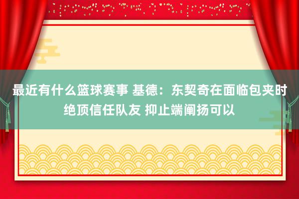 最近有什么篮球赛事 基德：东契奇在面临包夹时绝顶信任队友 抑止端阐扬可以