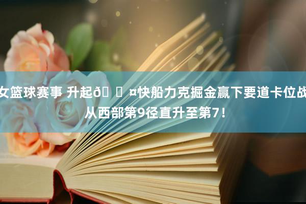 女篮球赛事 升起😤快船力克掘金赢下要道卡位战 从西部第9径直升至第7！