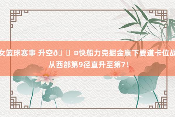 女篮球赛事 升空😤快船力克掘金赢下要道卡位战 从西部第9径直升至第7！