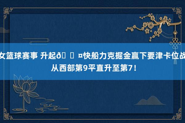 女篮球赛事 升起😤快船力克掘金赢下要津卡位战 从西部第9平直升至第7！