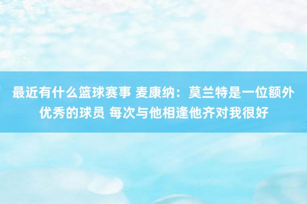 最近有什么篮球赛事 麦康纳：莫兰特是一位额外优秀的球员 每次与他相逢他齐对我很好