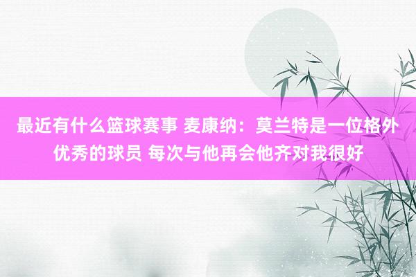 最近有什么篮球赛事 麦康纳：莫兰特是一位格外优秀的球员 每次与他再会他齐对我很好