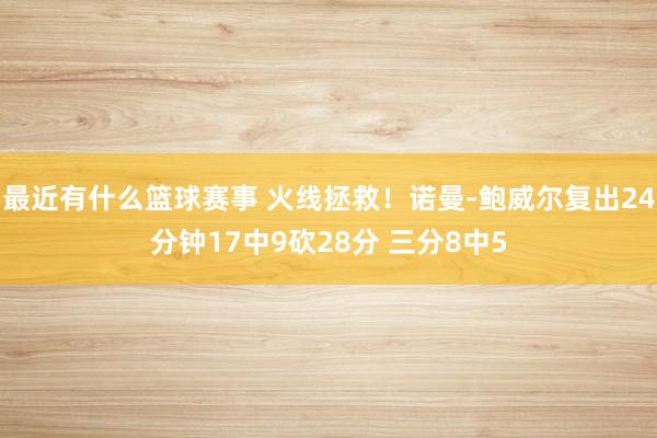 最近有什么篮球赛事 火线拯救！诺曼-鲍威尔复出24分钟17中9砍28分 三分8中5