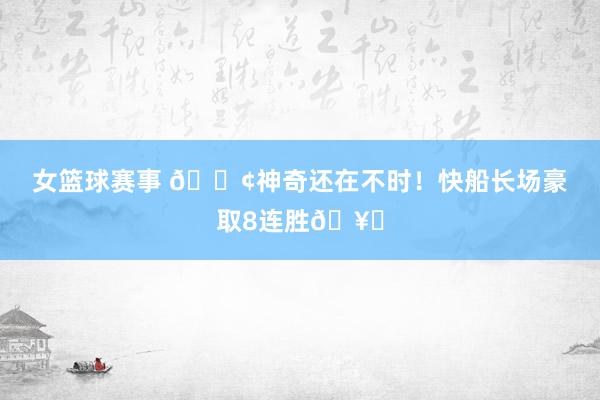 女篮球赛事 🚢神奇还在不时！快船长场豪取8连胜🥏