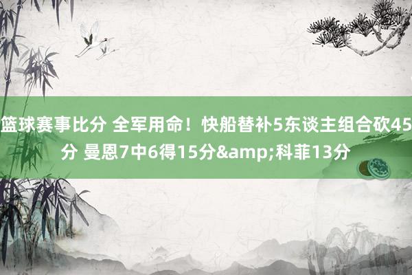 篮球赛事比分 全军用命！快船替补5东谈主组合砍45分 曼恩7中6得15分&科菲13分