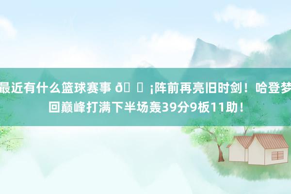 最近有什么篮球赛事 🗡阵前再亮旧时剑！哈登梦回巅峰打满下半场轰39分9板11助！