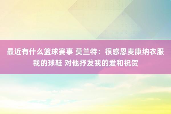 最近有什么篮球赛事 莫兰特：很感恩麦康纳衣服我的球鞋 对他抒发我的爱和祝贺